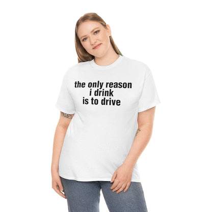 the only reason i drink is to drive